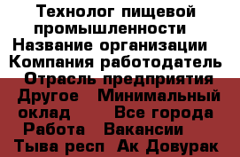 Технолог пищевой промышленности › Название организации ­ Компания-работодатель › Отрасль предприятия ­ Другое › Минимальный оклад ­ 1 - Все города Работа » Вакансии   . Тыва респ.,Ак-Довурак г.